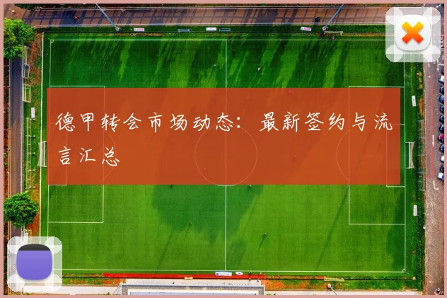 德甲转会市场动态：最新签约与流言汇总