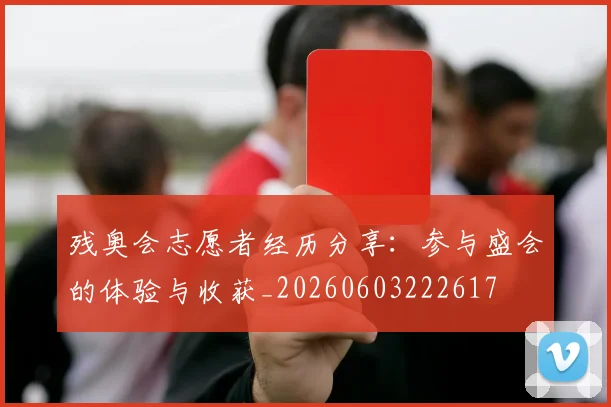 残奥会志愿者经历分享:参与盛会的体验与收获_20260603222617