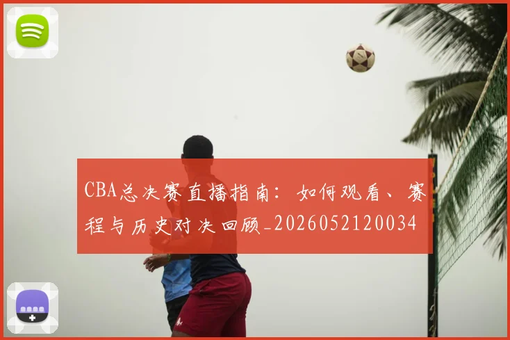 CBA总决赛直播指南：如何观看、赛程与历史对决回顾_20260521200342