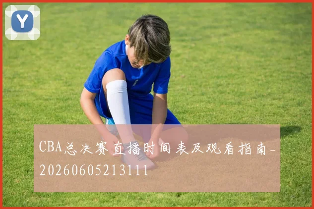 CBA总决赛直播时间表及观看指南_20260605213111