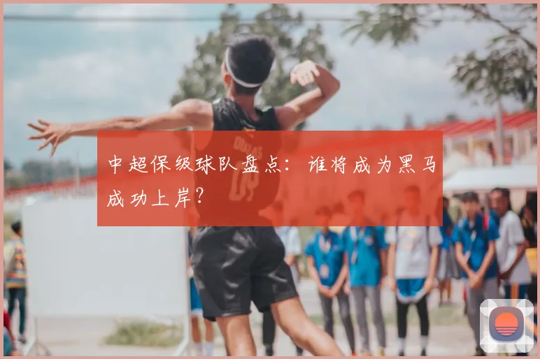 中超保级球队盘点：谁将成为黑马成功上岸？