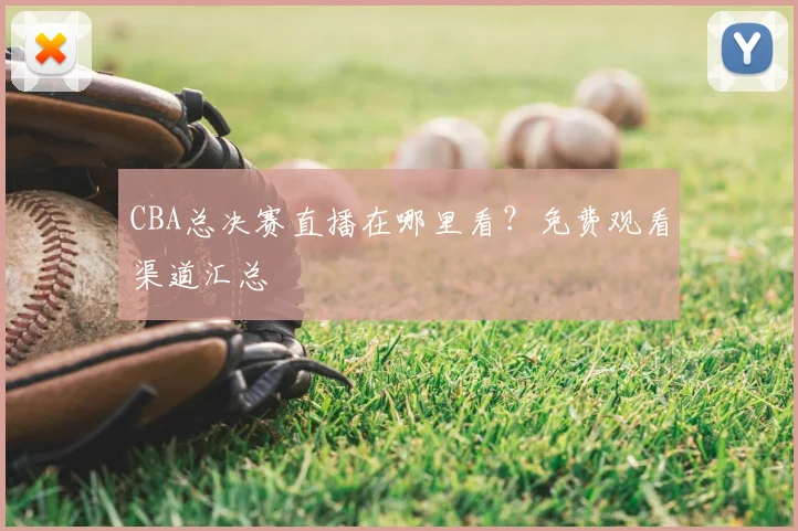 CBA总决赛直播在哪里看？免费观看渠道汇总