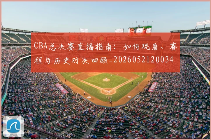 CBA总决赛直播指南：如何观看、赛程与历史对决回顾_20260521200342